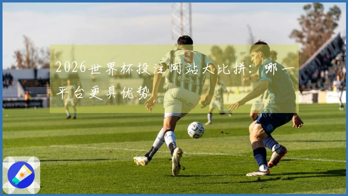 2026世界杯投注网站大比拼:哪一平台更具优势