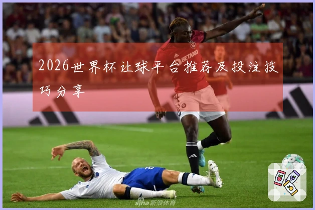 2026世界杯让球平台推荐及投注技巧分享