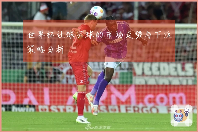世界杯让球买球的市场走势与下注策略分析