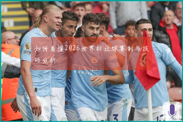 如何看懂2026世界杯让球赛制与技巧分析
