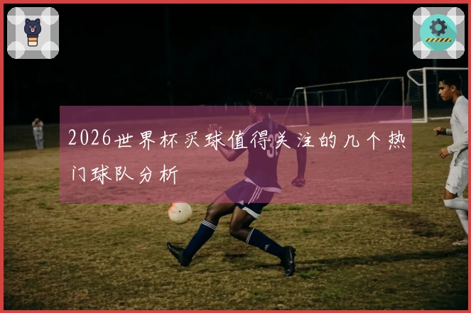 2026世界杯买球值得关注的几个热门球队分析