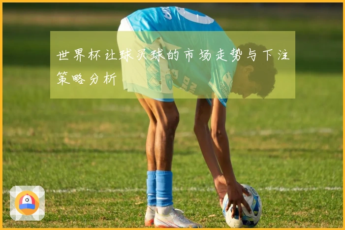 世界杯让球买球的市场走势与下注策略分析