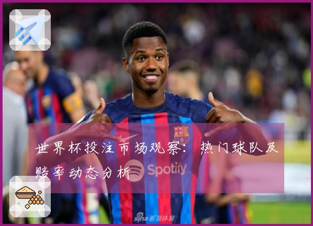 世界杯投注市场观察：热门球队及赔率动态分析