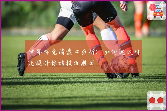 世界杯竞猜盘口分析：如何通过对比提升你的投注胜率